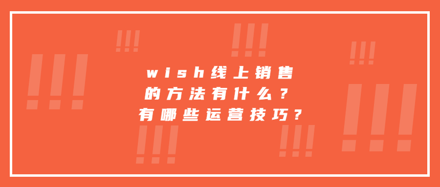 wish线上销售的方法有什么？有哪些运营技巧?