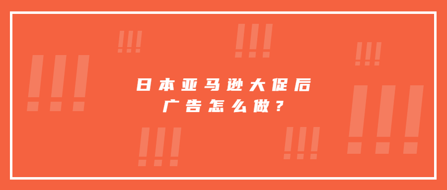 日本亚马逊大促后广告怎么做?