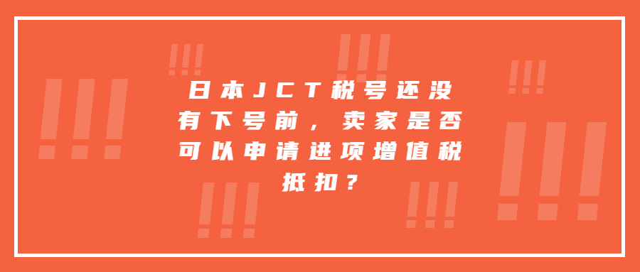 日本JCT税号还没有下号前，卖家是否可以申请进项增值税抵扣?