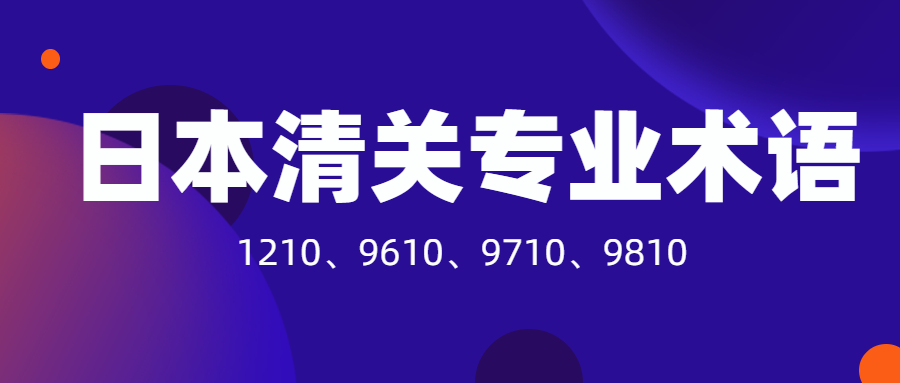 日本清关必须要了解的专业术语：1210、9610、9710、9810