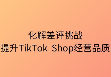 化解差评挑战，提升TikTok Shop经营品质