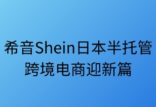 希音日本推半托管，跨境电商迎新篇