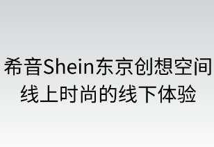 希音东京创想空间：线上时尚的线下新体验