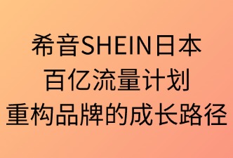 SHEIN日本百亿流量计划：重构品牌的成长路径