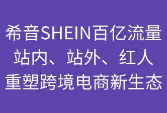希音百亿流量：站内+站外+红人重塑跨境电商新生态