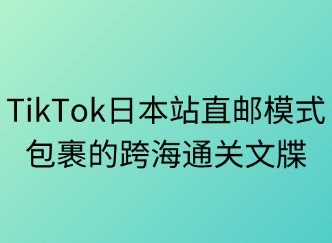 TikTok日本站直邮：包裹的跨海通关文牒