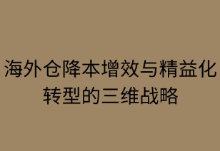 海外仓降本增效与精益化转型的三维战略