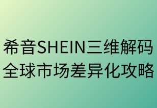 希音SHEIN三维解码全球市场差异化攻略