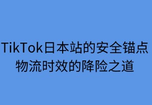 安全锚点：TikTok日本站物流的降险之道