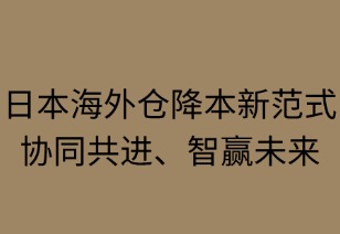 日本海外仓降本新范式：协同共进，智赢未来