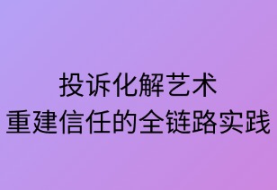 投诉化解的艺术：重建信任的全链路实践
