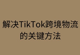 解决TikTok跨境物流的关键方法