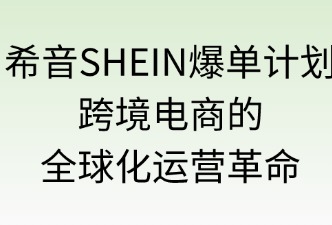 希音爆单计划：跨境电商的全球化运营革命