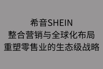 希音SHEIN整合营销与全球化布局