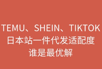 TEMU、SHEIN、TikTok日本站一件代发：谁是最优解