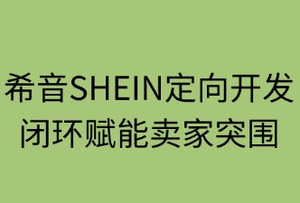 希音定向开发：闭环赋能卖家突围