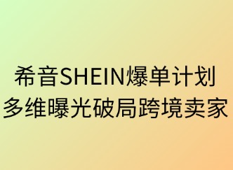 希音SHEIN爆单计划：多维曝光破局跨境卖场