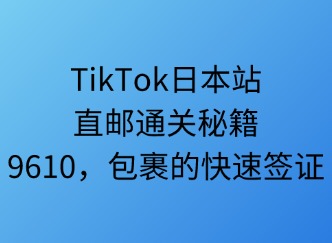 TikTok日本站直邮通关秘笈：9610，包裹的快速签证