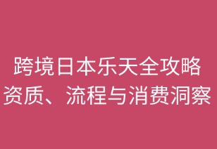 跨境日本乐天全攻略：资质、流程与消费洞察