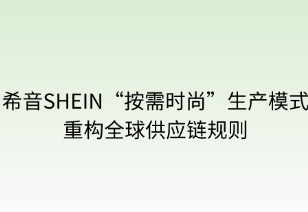 希音按需时尚生产模式重构全球供应链规则