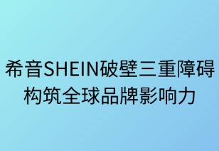 希音SHEIN破壁三重障碍构筑全球品牌力
