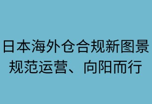 日本海外仓合规新图景：规范运营，向阳而行