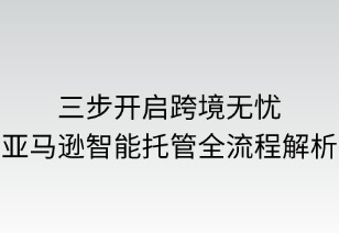 三步开启跨境无忧：亚马逊智能托管全流程解析