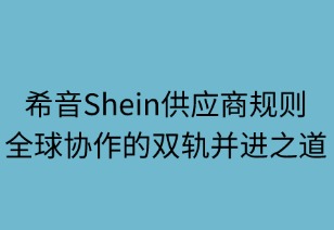 希音供应商规则：全球协作的双轨并进之道