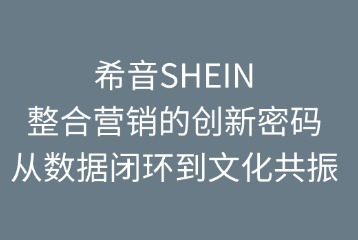 希音SHEIN整合营销的创新密码