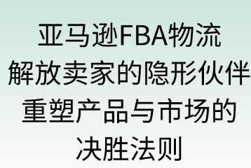 亚马逊FBA物流：让卖家更专注于产品与市场