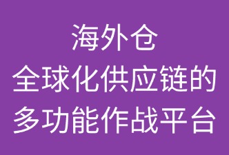 海外仓：全球化供应链的“多功能作战平台”