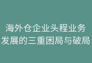 海外仓企业头程业务发展的三重困局与破局