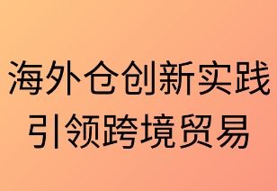 海外仓创新实践引领跨境贸易