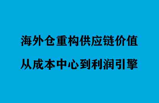 海外仓重构供应链价值：从成本中心到利润引擎