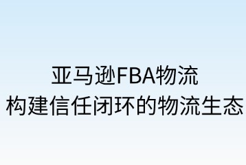 ‌亚马逊FBA物流平台优势与信任度