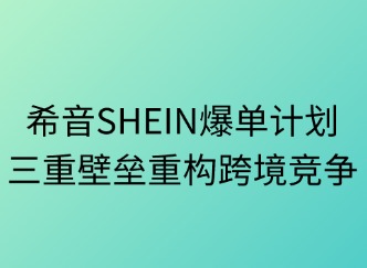 希音SHEIN爆单计划：三重壁垒重构跨境竞争