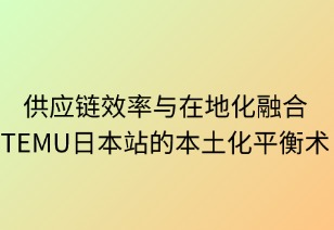 供应链效率与在地化融合：TEMU日本站的本土化平衡术
