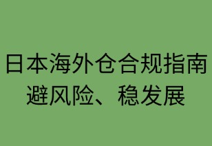 日本海外仓合规指南：避风险稳发展