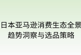 日本亚马逊消费生态全景：趋势洞察与选品策略