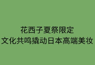 花西子夏祭限定：文化共鸣撬动日本高端美妆