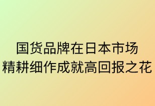 国货品牌在日本市场加速渗透：精耕细作成就高回报之花
