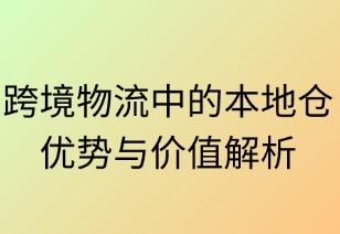 跨境物流中的本地仓：优势与价值解析