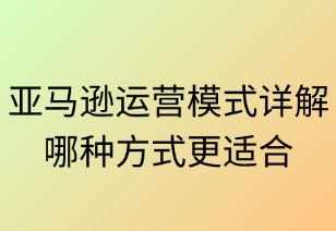 亚马逊运营模式详解：哪种更适合你？