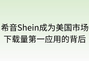 希音SHEIN成为美国市场下载量第一购物应用的背后