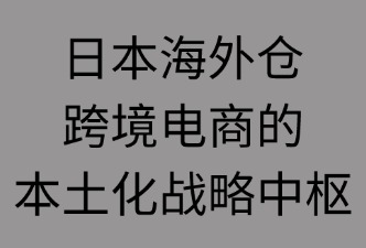 日本海外仓：跨境电商的本地化战略中枢