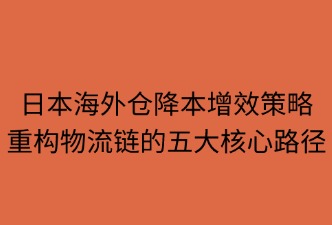 日本海外仓 如何降低物流成本与时间