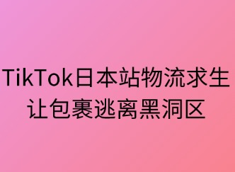 TikTok日本站物流求生指南：让包裹逃离“黑洞区”