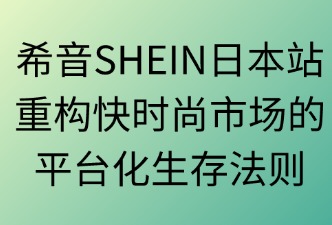 希音SHEIN日本站：重构快时尚市场的平台化生存法则
