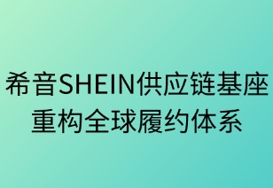 希音供应链基座重塑全球履约体系