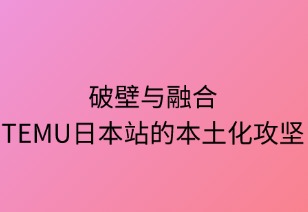 破壁与融合：Temu日本站的本土化攻坚